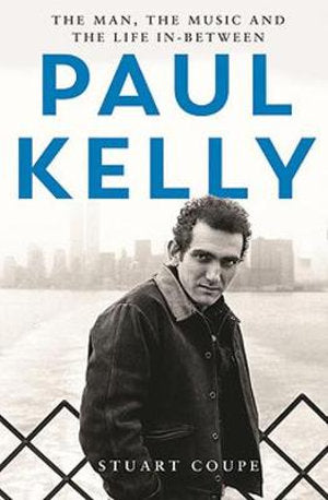 Paul Kelly : The Man, The Music and The Life In-Between